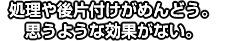 処理や後片付けがめんどう。思うような効果がない。